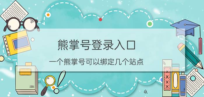 熊掌号登录入口 一个熊掌号可以绑定几个站点？